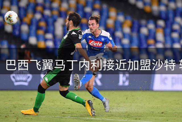 巴西飞翼马丁内利接近加盟沙特 转会费超5000万英镑