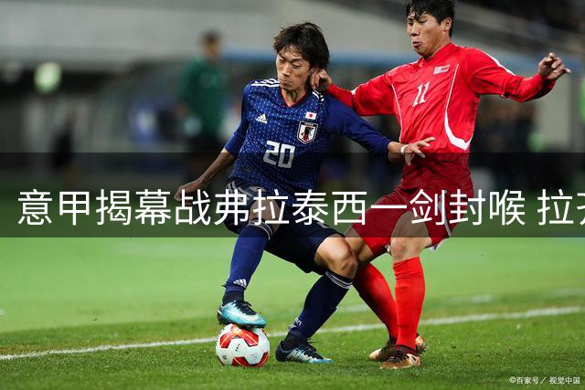 意甲揭幕战弗拉泰西一剑封喉 拉齐奥小胜博洛尼亚送